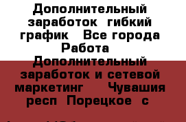 Дополнительный заработок, гибкий график - Все города Работа » Дополнительный заработок и сетевой маркетинг   . Чувашия респ.,Порецкое. с.